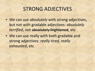 STRONG ADJECTIVESWe can use absolutelywithstrongadjectives, butnotwithgradableadjectives: absolutelyterrified, notabsolutelyfrightened, etcWe can use reallywithbothgradable and strongadjectives: reallytired, reallyexhausted, etc