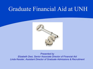 Graduate Financial Aid at UNH




                              Presented by
       Elizabeth Desi, Senior Associate Director of Financial Aid
Linda Kessler, Assistant Director of Graduate Admissions & Recruitment
 