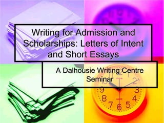 Writing for Admission and
Scholarships: Letters of Intent
      and Short Essays
        A Dalhousie Writing Centre
                Seminar
 