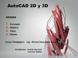 GRADAS
1. Concepto
2. Objetivo
3. Tipos
4. Diseño
AutoCAD 2D y 3D
Asesor Pedagógico: Ing. Richard Muyulema Erazo
Estudiantes: Andrés Morocho
Carmen Badillo
 