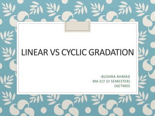 LINEAR VS CYCLIC GRADATION
-BUSHRA AHMAD
MA ELT (II SEMESTER)
16ETM05
 