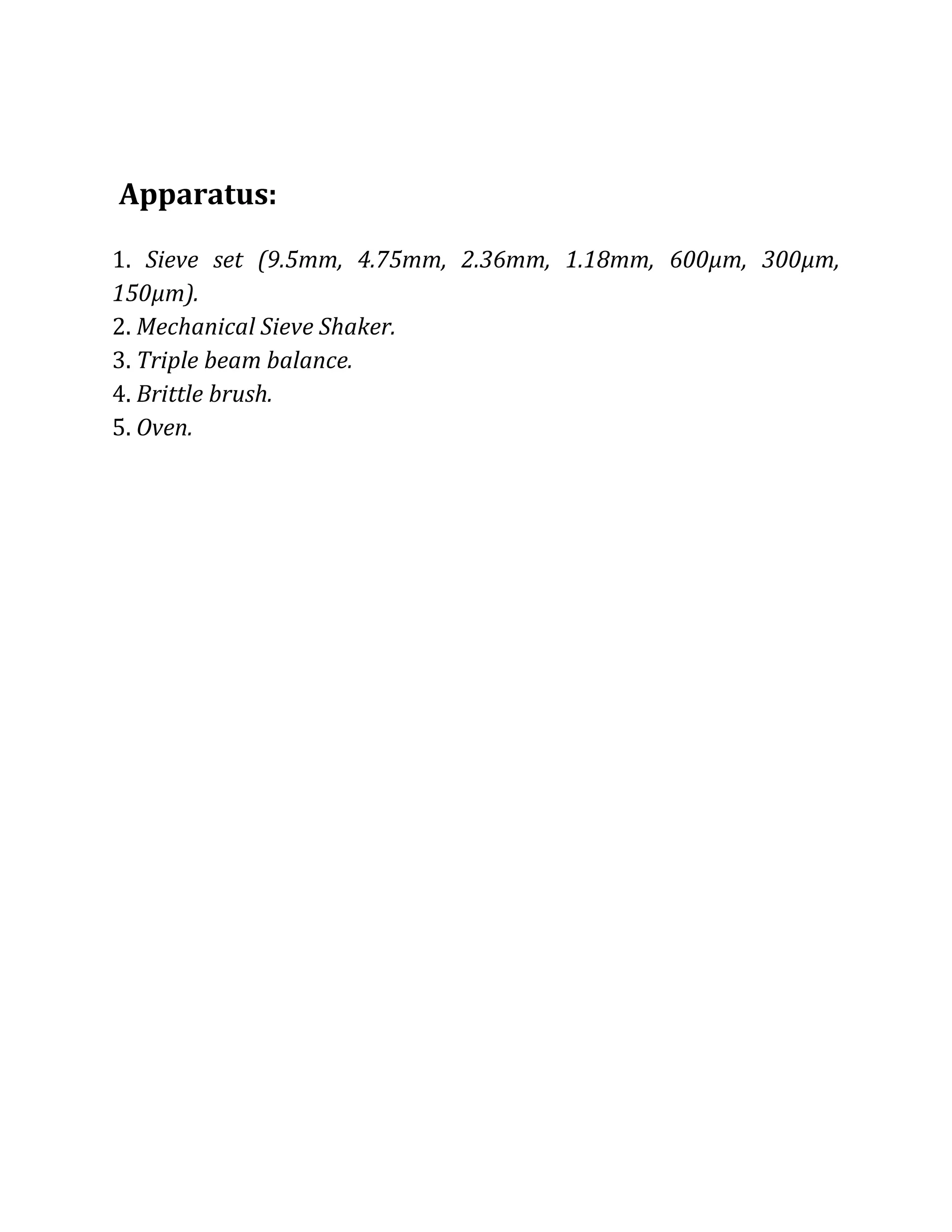 Apparatus:
1. Sieve set (9.5mm, 4.75mm, 2.36mm, 1.18mm, 600μm, 300μm,
150μm).
2. Mechanical Sieve Shaker.
3. Triple beam balance.
4. Brittle brush.
5. Oven.
 