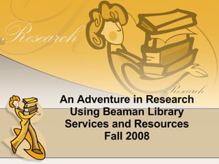 An Adventure in Research Using Beaman Library Services and Resources Fall 2008 