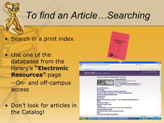 To find an Article…Searching Search in a print index Use one of the databases from the library’s  “Electronic Resources”  page --On- and off-campus access Don’t look for articles in the Catalog! 