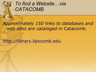 To find a Website…via CATACOMB Approximately 150 links to databases and web sites are cataloged in  Catacomb. 	 http:// library.lipscomb.edu 