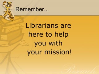 Remember... Librarians are  here to help  you with  your mission! 