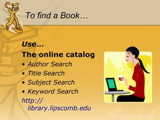 To find a Book… Use … The online catalog Author Search Title Search Subject Search Keyword Search http:// library.lipscomb.edu 