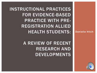 Danielle Hitch
INSTRUCTIONAL PRACTICES
FOR EVIDENCE-BASED
PRACTICE WITH PRE-
REGISTRATION ALLIED
HEALTH STUDENTS:
A REVIEW OF RECENT
RESEARCH AND
DEVELOPMENTS
 