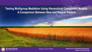 Department of Hospitality Management
College of Human Ecology
Testing Multigroup Mediation Using Hierarchical Component Models:
A Comparison Between New and Repeat Visitors
Naiqing Lin, Kevin R. Roberts
 