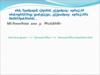 ehk; fzpdpapd; cjtpAld; ,yj;jpdpay; epfo;j;Jif
nkd;nghUl;fisg; gad;gLj;jp;; ,yj;jpudpay; epfo;j;Jifis
tbtikf;fpd;Nwhk; .
MS PowerPoint 2010 ,y; fPo;tUkhW:-
Start All programs Microsoft Office Microsoft Office PowerPoint 2010
 