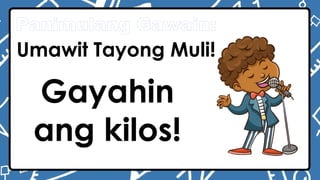 Panimulang Gawain:
Umawit Tayong Muli!
Gayahin
ang kilos!
 