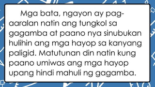 Mga bata, ngayon ay pag-
aaralan natin ang tungkol sa
gagamba at paano nya sinubukan
hulihin ang mga hayop sa kanyang
paligid. Matutunan din natin kung
paano umiwas ang mga hayop
upang hindi mahuli ng gagamba.
 