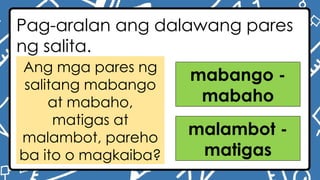 Pag-aralan ang dalawang pares
ng salita.
Ang mga pares ng
salitang mabango
at mabaho,
matigas at
malambot, pareho
ba ito o magkaiba?
mabango -
mabaho
malambot -
matigas
 