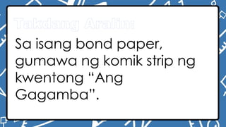 Takdang Aralin:
Sa isang bond paper,
gumawa ng komik strip ng
kwentong “Ang
Gagamba”.
 