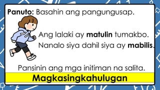 Panuto: Basahin ang pangungusap.
Ang lalaki ay matulin tumakbo.
Nanalo siya dahil siya ay mabilis.
Pansinin ang mga initiman na salita.
Magkasingkahulugan
 