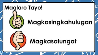 Maglaro Tayo!
Magkasingkahulugan
Magkasalungat
 