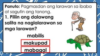 Panuto: Pagmasdan ang larawan sa ibaba
at sagutin ang tanong.
1. Piliin ang dalawang
salita na naglalarawan sa
mga larawan?
mabilis
makupad
mabagal
 