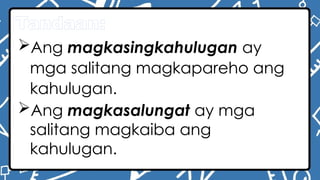Tandaan:
Ang magkasingkahulugan ay
mga salitang magkapareho ang
kahulugan.
Ang magkasalungat ay mga
salitang magkaiba ang
kahulugan.
 