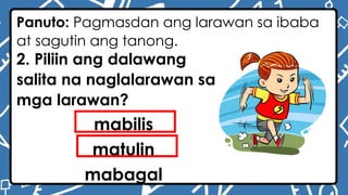 Panuto: Pagmasdan ang larawan sa ibaba
at sagutin ang tanong.
2. Piliin ang dalawang
salita na naglalarawan sa
mga larawan?
mabilis
matulin
mabagal
 