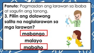 Panuto: Pagmasdan ang larawan sa ibaba
at sagutin ang tanong.
3. Piliin ang dalawang
salita na naglalarawan sa
mga larawan?
mabango
malayo
mabaho
 