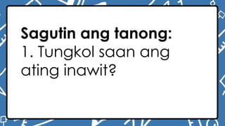 Sagutin ang tanong:
1. Tungkol saan ang
ating inawit?
 