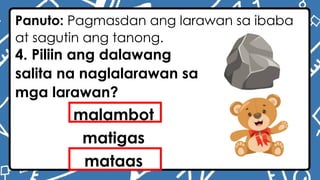 Panuto: Pagmasdan ang larawan sa ibaba
at sagutin ang tanong.
4. Piliin ang dalawang
salita na naglalarawan sa
mga larawan?
malambot
matigas
mataas
 