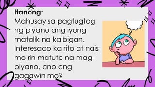 Itanong:
Mahusay sa pagtugtog
ng piyano ang iyong
matalik na kaibigan.
Interesado ka rito at nais
mo rin matuto na mag-
piyano, ano ang
gagawin mo?
 