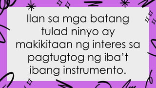 Ilan sa mga batang
tulad ninyo ay
makikitaan ng interes sa
pagtugtog ng iba’t
ibang instrumento.
 