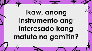 Ikaw, anong
instrumento ang
interesado kang
matuto na gamitin?
 