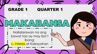 GRADE 1 QUARTER 1
WEEK 2 – DAY 2
Nailalarawan na ang
bawat tao ay may iba’t
ibang:
c. Interes at Kakayahan
 
