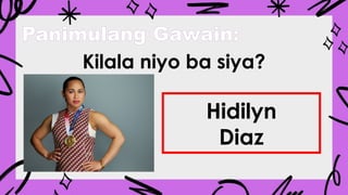 Panimulang Gawain:
Kilala niyo ba siya?
Hidilyn
Diaz
 