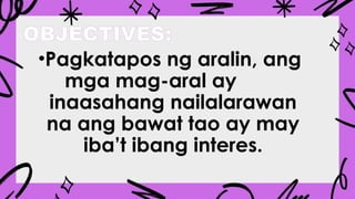 OBJECTIVES:
•Pagkatapos ng aralin, ang
mga mag-aral ay
inaasahang nailalarawan
na ang bawat tao ay may
iba’t ibang interes.
 
