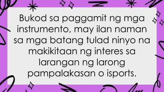 Bukod sa paggamit ng mga
instrumento, may ilan naman
sa mga batang tulad ninyo na
makikitaan ng interes sa
larangan ng larong
pampalakasan o isports.
 