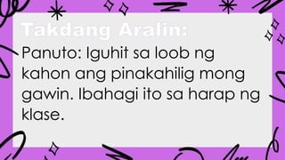 Takdang Aralin:
Panuto: Iguhit sa loob ng
kahon ang pinakahilig mong
gawin. Ibahagi ito sa harap ng
klase.
 