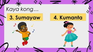 Kaya kong…
3. Sumayaw 4. Kumanta
 