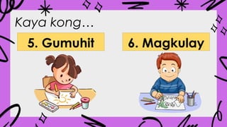 Kaya kong…
5. Gumuhit 6. Magkulay
 
