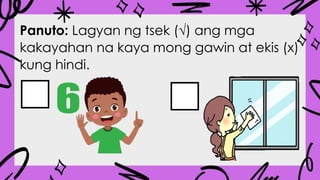 Panuto: Lagyan ng tsek (√) ang mga
kakayahan na kaya mong gawin at ekis (x)
kung hindi.
 