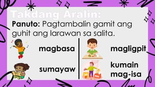 Takdang Aralin:
Panuto: Pagtambalin gamit ang
guhit ang larawan sa salita.
magbasa
sumayaw
magligpit
kumain
mag-isa
 