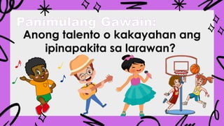 Panimulang Gawain:
Anong talento o kakayahan ang
ipinapakita sa larawan?
 