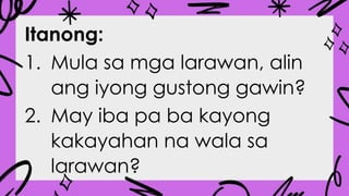 Itanong:
1. Mula sa mga larawan, alin
ang iyong gustong gawin?
2. May iba pa ba kayong
kakayahan na wala sa
larawan?
 