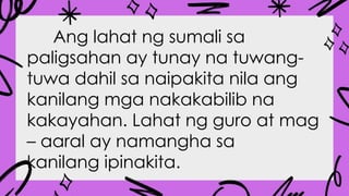 Ang lahat ng sumali sa
paligsahan ay tunay na tuwang-
tuwa dahil sa naipakita nila ang
kanilang mga nakakabilib na
kakayahan. Lahat ng guro at mag
– aaral ay namangha sa
kanilang ipinakita.
 