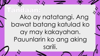 Tandaan:
Ako ay natatangi. Ang
bawat batang katulad ko
ay may kakayahan.
Pauunlarin ko ang aking
sarili.
 