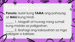 Takdang Aralin:
Panuto: Isulat kung TAMA ang pahayag
at MALI kung hindi.
_____ 1. Magalit at huwag nang sumali
kung matalo sa paligsahan.
_____ 2. Ibahagi ang kakayahan sa mga
kaibigan o kaklase.
 