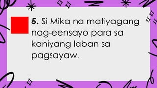 5. Si Mika na matiyagang
nag-eensayo para sa
kaniyang laban sa
pagsayaw.
 
