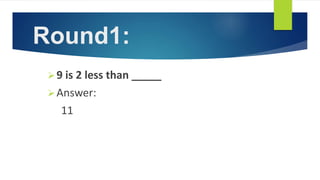 Round1:
9 is 2 less than _____
Answer:
11
 