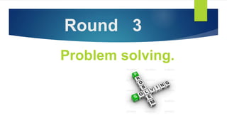 Round 3
Problem solving.
 