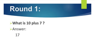 Round 1:
What is 10 plus 7 ?
Answer:
17
 