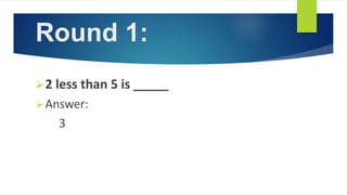Round 1:
2 less than 5 is _____
Answer:
3
 