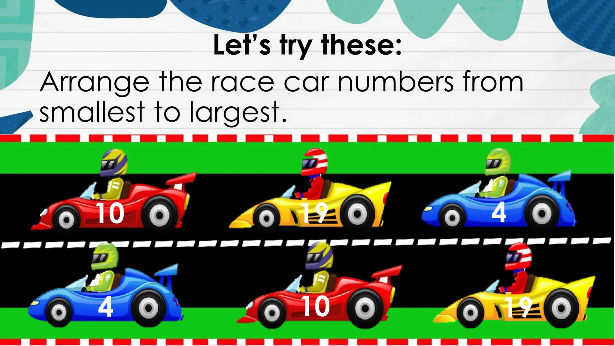 Let’s try these:
Arrange the race car numbers from
smallest to largest.
10 4
19
4 10 19
 