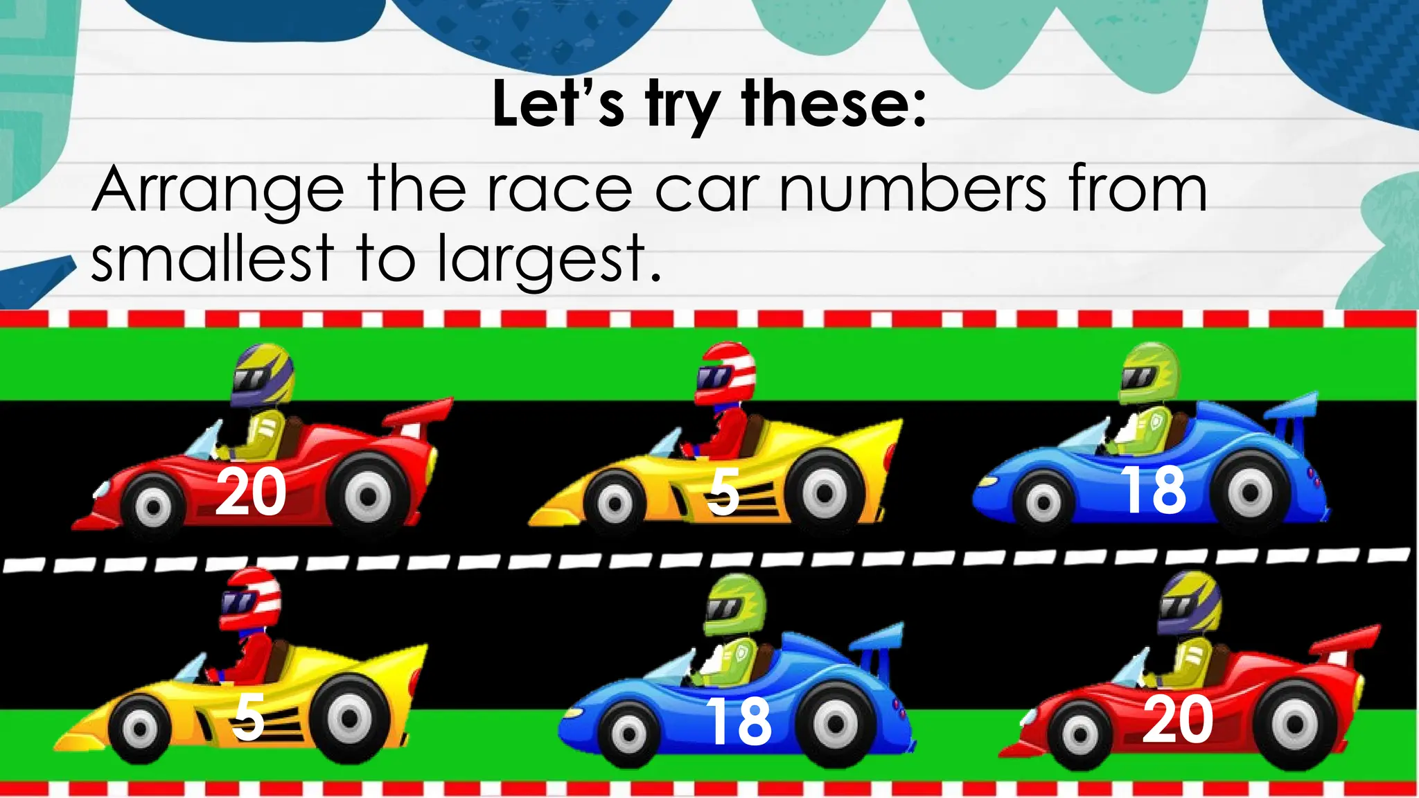 Let’s try these:
Arrange the race car numbers from
smallest to largest.
20 18
5
5 18 20
 
